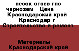 песок отсев гпс чернозем › Цена ­ 600 - Краснодарский край, Краснодар г. Строительство и ремонт » Материалы   . Краснодарский край,Краснодар г.